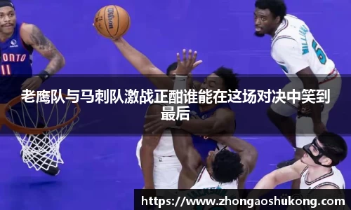 老鹰队与马刺队激战正酣谁能在这场对决中笑到最后