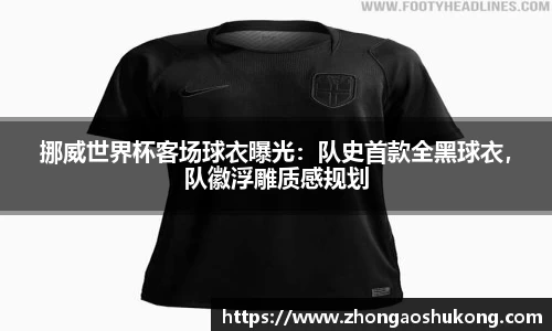 挪威世界杯客场球衣曝光：队史首款全黑球衣，队徽浮雕质感规划
